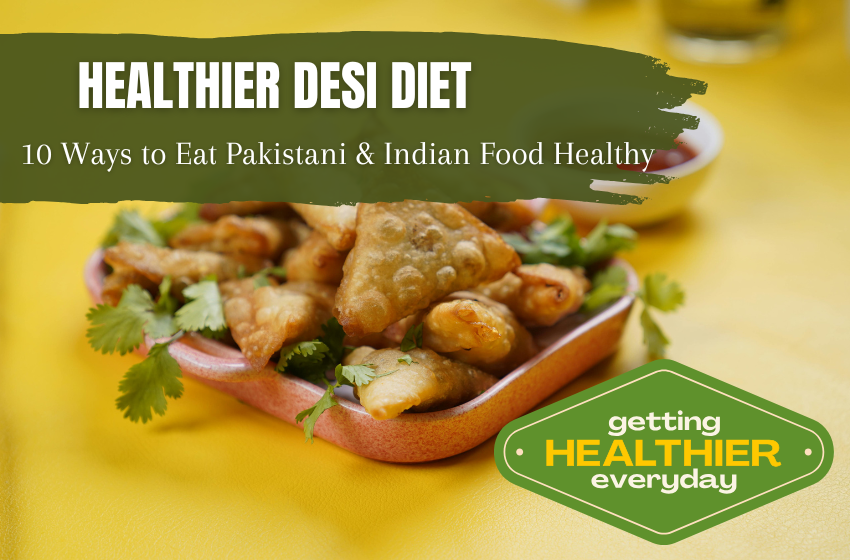 Healthier Desi Diet: 10 Ways to Eat Pakistani & Indian Food Healthy