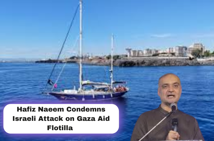 Hafiz Naeem Condemns Israeli Attack on Gaza Aid Flotilla